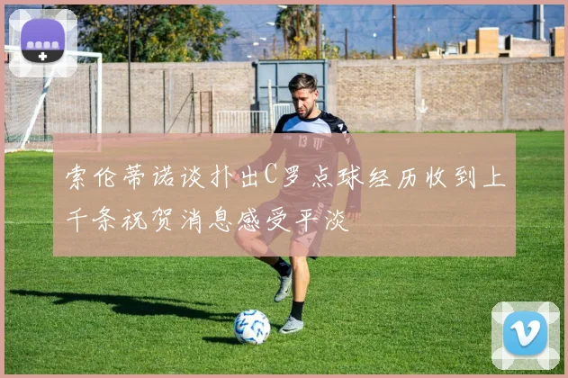 索伦蒂诺谈扑出C罗点球经历收到上千条祝贺消息感受平淡