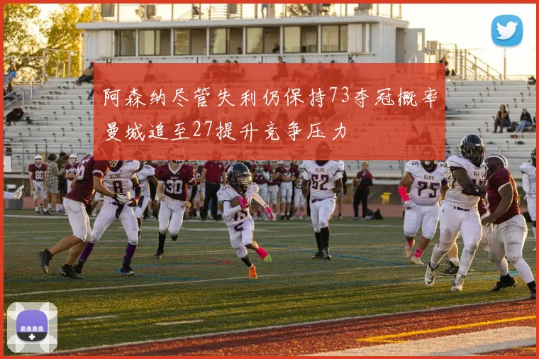 阿森纳尽管失利仍保持73夺冠概率曼城追至27提升竞争压力