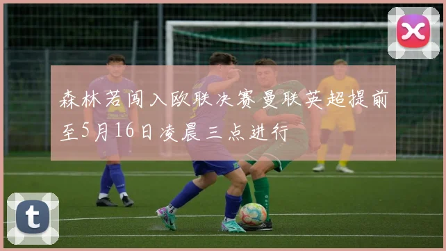 森林若闯入欧联决赛曼联英超提前至5月16日凌晨三点进行