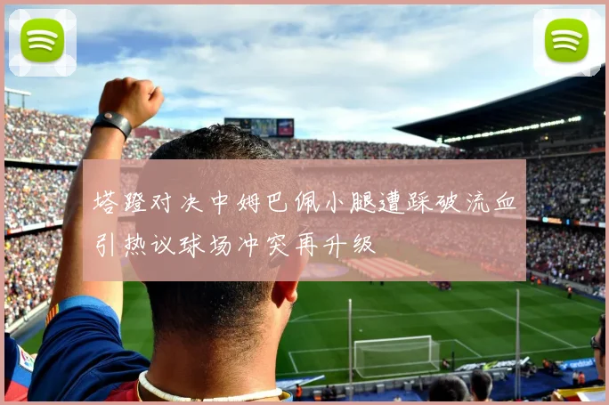 塔蹬对决中姆巴佩小腿遭踩破流血引热议球场冲突再升级