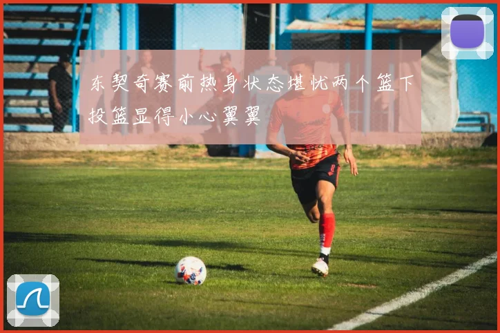 东契奇赛前热身状态堪忧两个篮下投篮显得小心翼翼