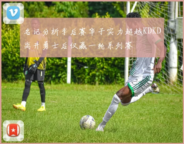 名记分析季后赛华子实力超越KDKD离开勇士后仅赢一轮系列赛