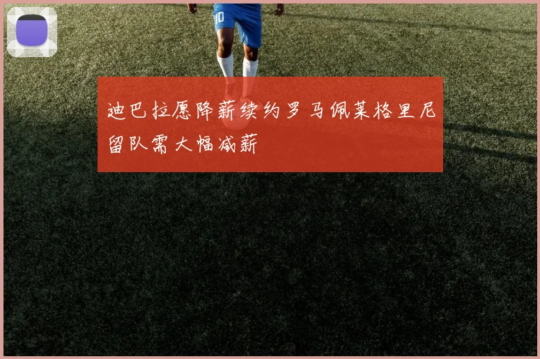 迪巴拉愿降薪续约罗马佩莱格里尼留队需大幅减薪