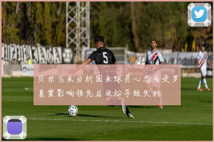 贝尔戈米分析国米球员心态或受罗基案影响领先后放松导致失利