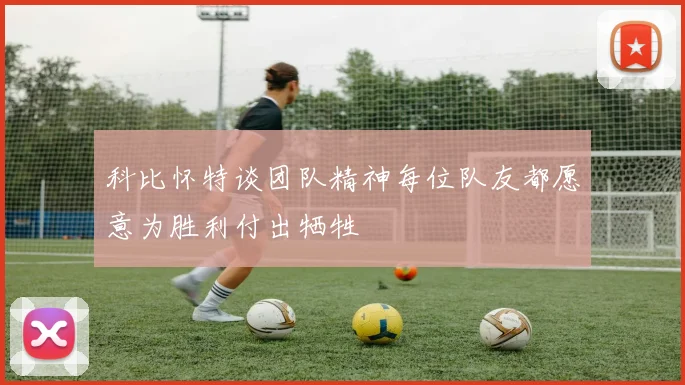 科比怀特谈团队精神每位队友都愿意为胜利付出牺牲