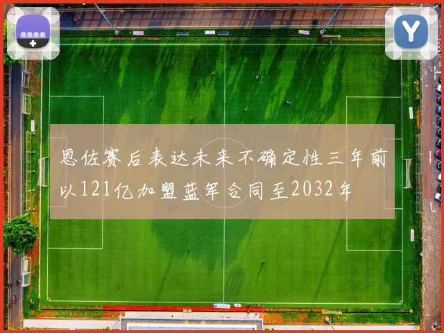 恩佐赛后表达未来不确定性三年前以121亿加盟蓝军合同至2032年
