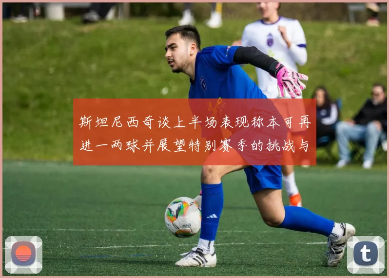 斯坦尼西奇谈上半场表现称本可再进一两球并展望特别赛季的挑战与机遇
