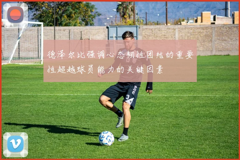 德泽尔比强调心态韧性团结的重要性超越球员能力的关键因素
