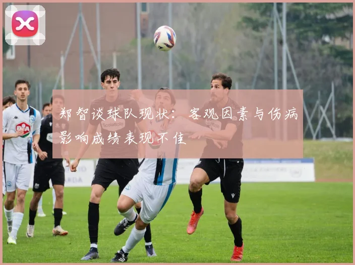 郑智谈球队现状：客观因素与伤病影响成绩表现不佳